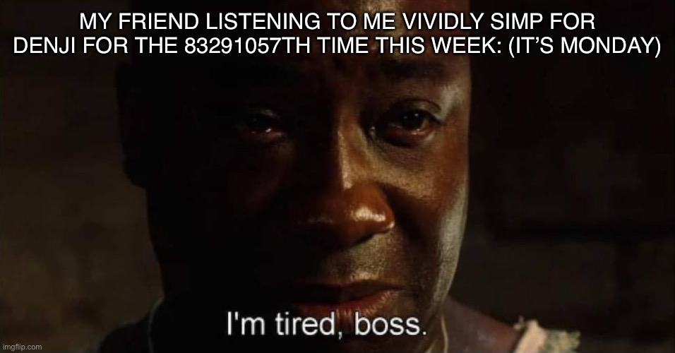 I'm tired boss | MY FRIEND LISTENING TO ME VIVIDLY SIMP FOR DENJI FOR THE 83291057TH TIME THIS WEEK: (IT’S MONDAY) | image tagged in i'm tired boss | made w/ Imgflip meme maker