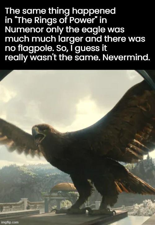 The same thing happened in "The Rings of Power" in Numenor only the eagle was much much larger and there was no flagpole. So, I guess it rea | made w/ Imgflip meme maker