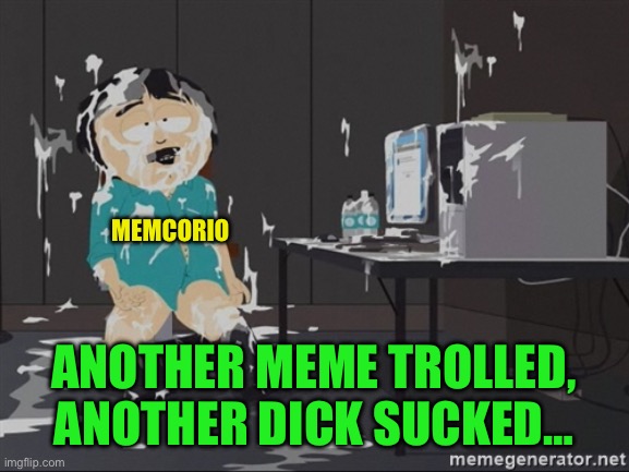 South Park JIzz | MEMCORIO ANOTHER MEME TROLLED, ANOTHER DICK SUCKED… | image tagged in south park jizz | made w/ Imgflip meme maker