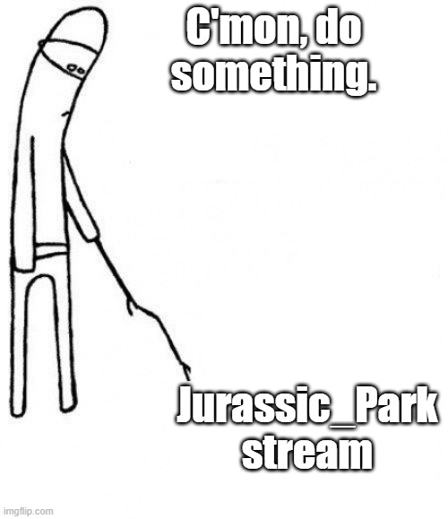 B-b-b-b-b-b-b-b-BORING! | C'mon, do something. Jurassic_Park stream | image tagged in c'mon do something,jurassic park,jurassic world,dinosaurs | made w/ Imgflip meme maker