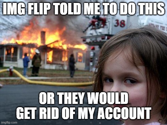 Bruh | IMG FLIP TOLD ME TO DO THIS; OR THEY WOULD GET RID OF MY ACCOUNT | image tagged in memes,disaster girl | made w/ Imgflip meme maker