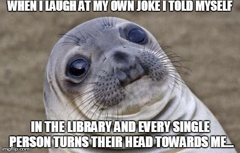 Awkward Moment Sealion Meme | WHEN I LAUGH AT MY OWN JOKE I TOLD MYSELF IN THE LIBRARY AND EVERY SINGLE PERSON TURNS THEIR HEAD TOWARDS ME... | image tagged in memes,awkward moment sealion | made w/ Imgflip meme maker