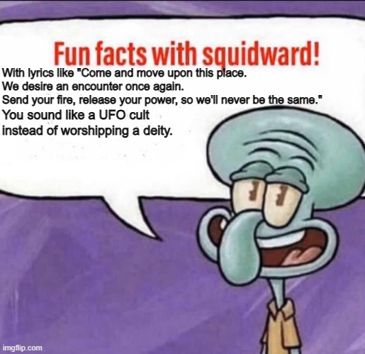 Straight from a religious song I heard today. | With lyrics like "Come and move upon this place.
We desire an encounter once again.
Send your fire, release your power, so we'll never be the same."; You sound like a UFO cult instead of worshipping a deity. | image tagged in fun facts with squidward,christianity,atheist,ufo,cult | made w/ Imgflip meme maker