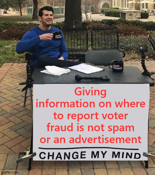 Just because the MSM lies it doesn't exist... | Giving information on where to report voter fraud is not spam or an advertisement | image tagged in change my mind,reporting voter fraud is a civic duty,repsect the vote,report the fraud | made w/ Imgflip meme maker