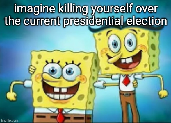 hi, I'm normal. | imagine killing yourself over the current presidential election | image tagged in hi i'm normal | made w/ Imgflip meme maker