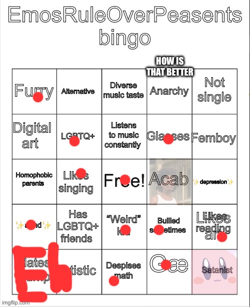 EmosRuleOverPeasents bingo #2 | HOW IS THAT BETTER | image tagged in emosruleoverpeasents bingo 2 | made w/ Imgflip meme maker