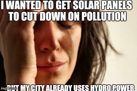 First World Problems | I WANTED TO GET SOLAR PANELS TO CUT DOWN ON POLLUTION BUT MY CITY ALREADY USES HYDRO POWER | image tagged in memes,first world problems,AdviceAnimals | made w/ Imgflip meme maker