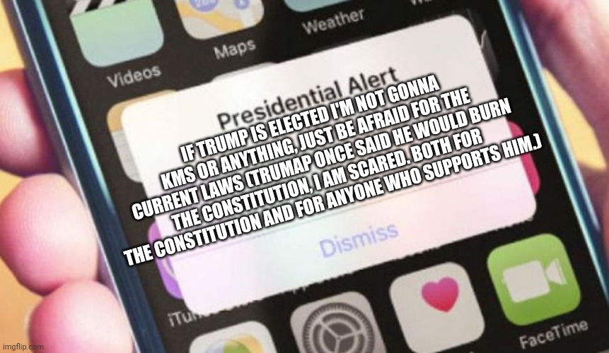 Presidential Alert | IF TRUMP IS ELECTED I'M NOT GONNA KMS OR ANYTHING, JUST BE AFRAID FOR THE CURRENT LAWS (TRUMAP ONCE SAID HE WOULD BURN THE CONSTITUTION, I AM SCARED. BOTH FOR THE CONSTITUTION AND FOR ANYONE WHO SUPPORTS HIM.) | image tagged in memes,presidential alert | made w/ Imgflip meme maker