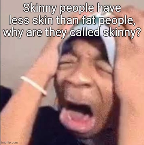 Flightreacts crying | Skinny people have less skin than fat people, why are they called skinny? | image tagged in flightreacts crying | made w/ Imgflip meme maker