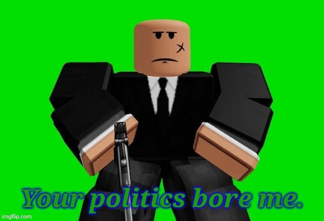 Your politics bore me. | image tagged in roblox,your politics bore me | made w/ Imgflip meme maker