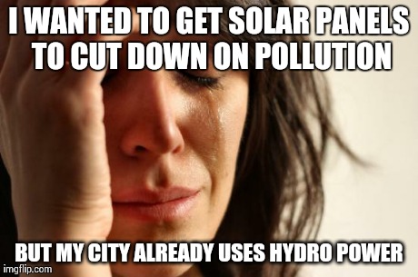 First World Problems Meme | I WANTED TO GET SOLAR PANELS TO CUT DOWN ON POLLUTION BUT MY CITY ALREADY USES HYDRO POWER | image tagged in memes,first world problems,AdviceAnimals | made w/ Imgflip meme maker