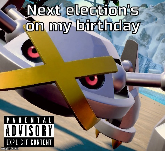 Awesome shiny metagross temp | Next election's on my birthday | image tagged in awesome shiny metagross temp | made w/ Imgflip meme maker