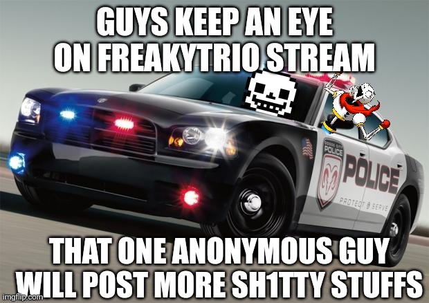 Sans and papyrus with police car (credit to DrGaster) | GUYS KEEP AN EYE ON FREAKYTRIO STREAM; THAT ONE ANONYMOUS GUY WILL POST MORE SH1TTY STUFFS | image tagged in sans and papyrus with police car credit to drgaster | made w/ Imgflip meme maker