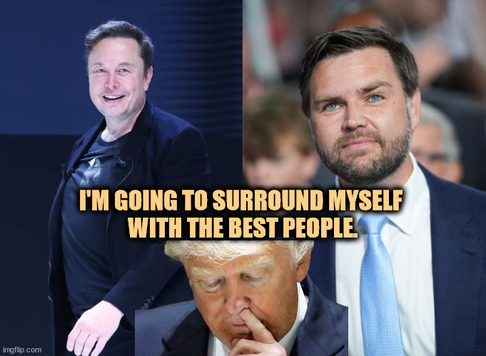 Not really. | I'M GOING TO SURROUND MYSELF 
WITH THE BEST PEOPLE. | image tagged in trump,elon musk,j d vance,corrupt,crazy,wall street | made w/ Imgflip meme maker