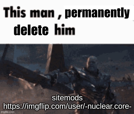 hey sitemods can someone permaban/delete this guy he's attacking EmosRuleOverPeasants rn | permanently; delete; sitemods
https://imgflip.com/user/-nuclear.core- | image tagged in this man _____ him | made w/ Imgflip meme maker