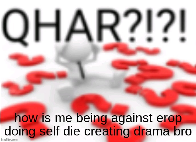 qhar | how is me being against erop doing self die creating drama bro | image tagged in qhar | made w/ Imgflip meme maker