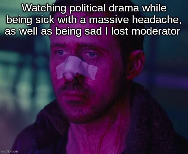 I'll just vomit on my computer, it'll all be okay | Watching political drama while being sick with a massive headache, as well as being sad I lost moderator | image tagged in sad ryan gosling | made w/ Imgflip meme maker