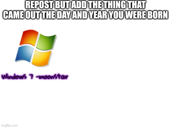 REPOST BUT ADD THE THING THAT CAME OUT THE DAY AND YEAR YOU WERE BORN; Windows 7 -moonstar | made w/ Imgflip meme maker