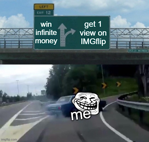 hehehe | win infinite money; get 1 view on IMGflip; me | image tagged in memes,left exit 12 off ramp | made w/ Imgflip meme maker