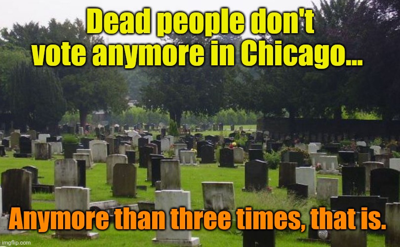 Vote early... Vote often! - Richard Daley | Dead people don't vote anymore in Chicago... Anymore than three times, that is. | image tagged in graveyard | made w/ Imgflip meme maker