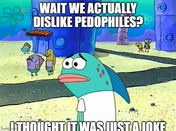 Spongebob I thought it was a joke | WAIT WE ACTUALLY DISLIKE PEDOPHILES? I THOUGHT IT WAS JUST A JOKE | image tagged in spongebob i thought it was a joke | made w/ Imgflip meme maker