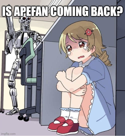 Anime Girl Hiding from Terminator | IS APEFAN COMING BACK? | image tagged in anime girl hiding from terminator | made w/ Imgflip meme maker