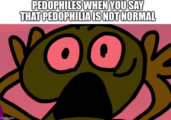 PEDOPHILES WHEN YOU SAY THAT PEDOPHILIA IS NOT NORMAL | made w/ Imgflip meme maker