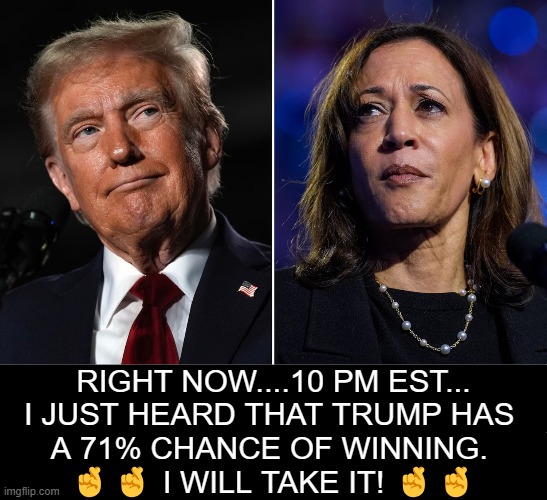 Fingers Crossed!! | RIGHT NOW....10 PM EST...
I JUST HEARD THAT TRUMP HAS 
A 71% CHANCE OF WINNING. 
🤞🤞 I WILL TAKE IT! 🤞🤞 | image tagged in donald trump,donald trump approves,kamala harris,turn the page | made w/ Imgflip meme maker