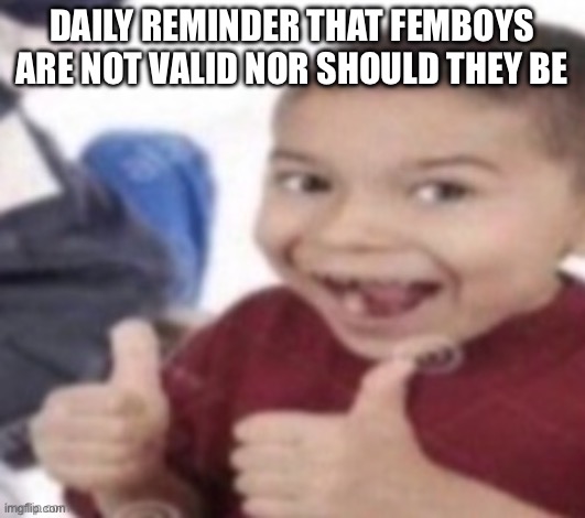 thumbs up kid. | DAILY REMINDER THAT FEMBOYS ARE NOT VALID NOR SHOULD THEY BE | image tagged in thumbs up kid | made w/ Imgflip meme maker