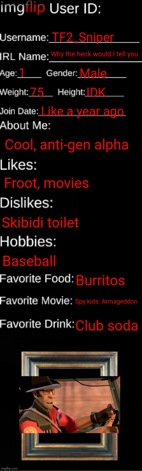 imgflip ID Card | TF2_Sniper; Why the heck would I tell you; 1; Male; 75; IDK; Like a year ago; Cool, anti-gen alpha; Froot, movies; Skibidi toilet; Baseball; Burritos; Spy kids: Armageddon; Club soda | image tagged in imgflip id card | made w/ Imgflip meme maker