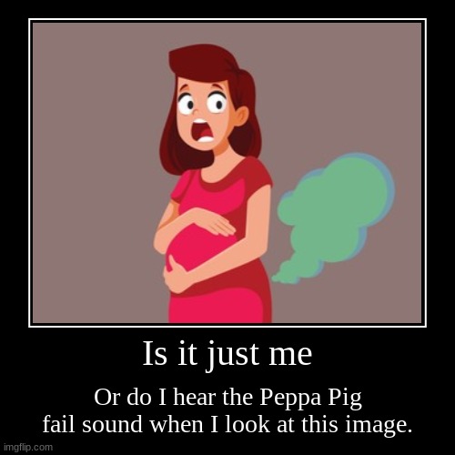 Honestly, I don't know! | Is it just me | Or do I hear the Peppa Pig fail sound when I look at this image. | image tagged in funny,demotivationals,peppa pig,pregnant,fart,not nsfw | made w/ Imgflip demotivational maker