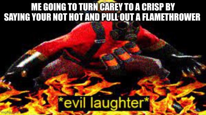 *evil laughter* | ME GOING TO TURN CAREY TO A CRISP BY SAYING YOUR NOT HOT AND PULL OUT A FLAMETHROWER | image tagged in evil laughter | made w/ Imgflip meme maker