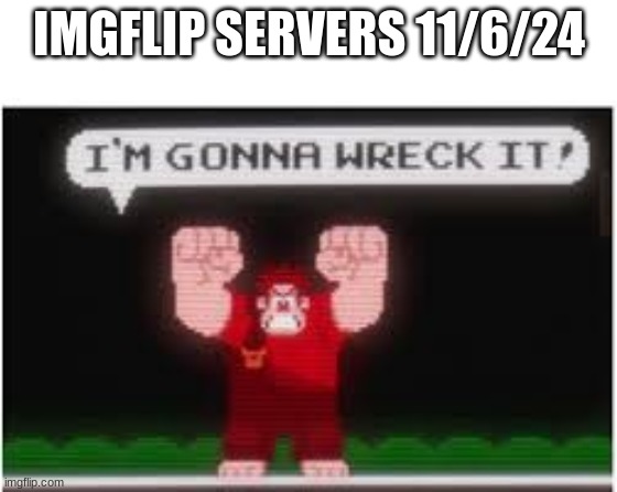 im gonna wreck it | IMGFLIP SERVERS 11/6/24 | image tagged in im gonna wreck it | made w/ Imgflip meme maker