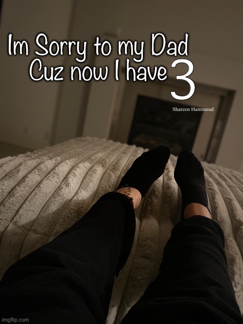 Im sorry to my dad cuz now I have 3 | Im Sorry to my Dad 
Cuz now I have; 3; Shareen Hammoud | image tagged in shareenhammoud,dadmemes,dadquotes,daddymeme,funnymemes,hustlememes | made w/ Imgflip meme maker