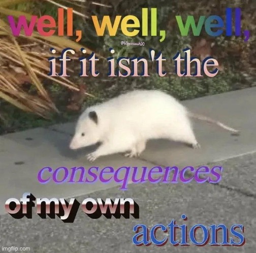 Well well well if it isn't the consequences of my own actions | image tagged in well well well if it isn't the consequences of my own actions | made w/ Imgflip meme maker