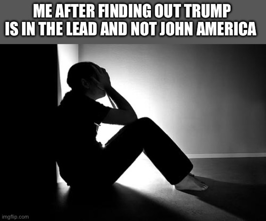 Depression | ME AFTER FINDING OUT TRUMP IS IN THE LEAD AND NOT JOHN AMERICA | image tagged in depression | made w/ Imgflip meme maker