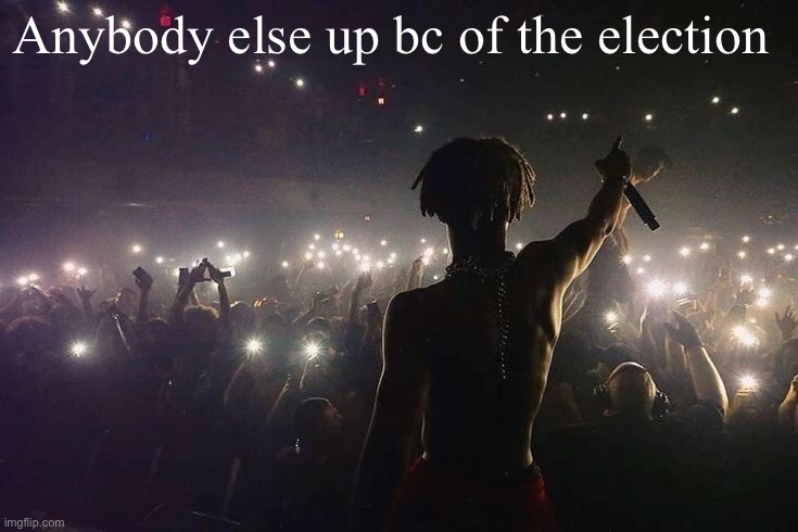 I just want rights and a decent economy man... White America. Fuck Donald Trump. | Anybody else up bc of the election | image tagged in llj | made w/ Imgflip meme maker