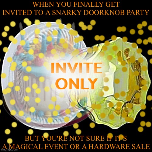 Snarky Doorknob Party | WHEN YOU FINALLY GET INVITED TO A SNARKY DOORKNOB PARTY; INVITE
ONLY; BUT YOU'RE NOT SURE IF IT'S A MAGICAL EVENT OR A HARDWARE SALE | image tagged in doorknob,birthday cake,glitter | made w/ Imgflip meme maker