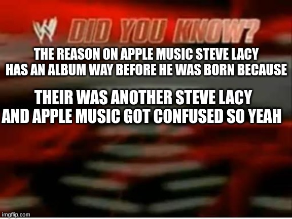 did you know | THE REASON ON APPLE MUSIC STEVE LACY HAS AN ALBUM WAY BEFORE HE WAS BORN BECAUSE; THEIR WAS ANOTHER STEVE LACY AND APPLE MUSIC GOT CONFUSED SO YEAH | image tagged in wwe did you know | made w/ Imgflip meme maker