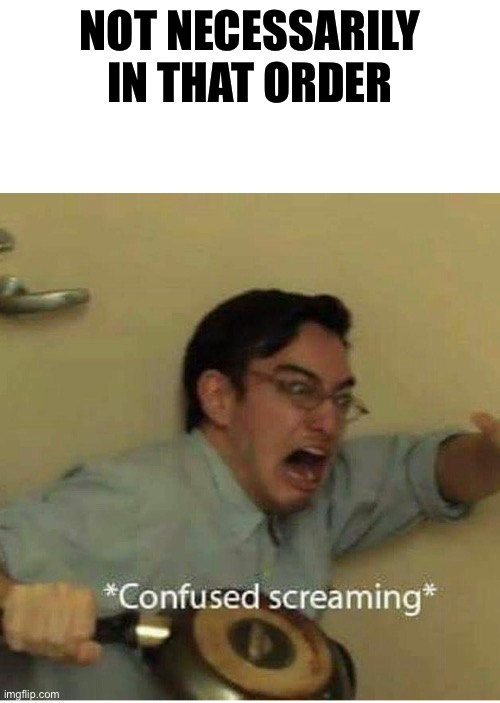 confused screaming | NOT NECESSARILY IN THAT ORDER | image tagged in confused screaming | made w/ Imgflip meme maker