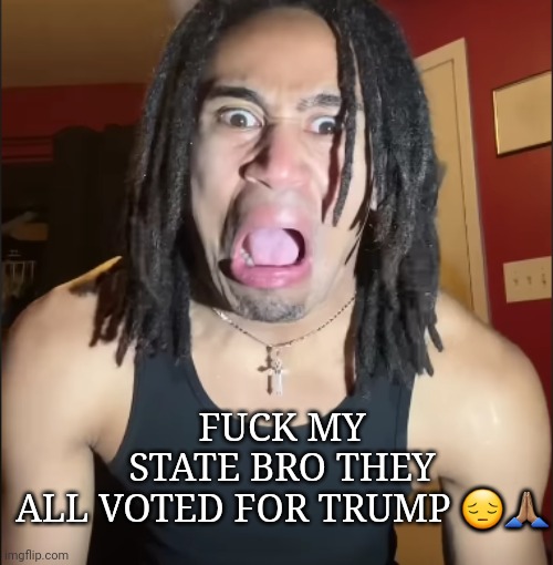 i live in Louisiana | FUCK MY STATE BRO THEY ALL VOTED FOR TRUMP 😔🙏🏽 | image tagged in xenoicxavier | made w/ Imgflip meme maker