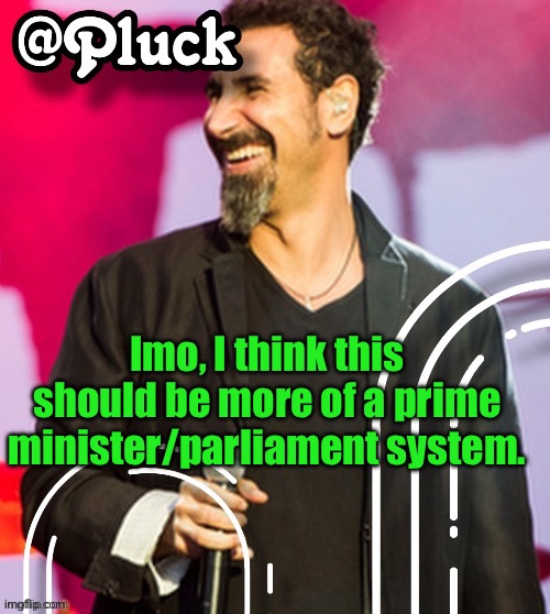 (Insane note: tbh I don’t know shit about politics so sorry) | Imo, I think this should be more of a prime minister/parliament system. | image tagged in pluck s official announcement | made w/ Imgflip meme maker