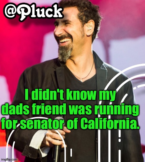 Pluck’s official announcement | I didn't know my dads friend was running for senator of California. | image tagged in pluck s official announcement | made w/ Imgflip meme maker