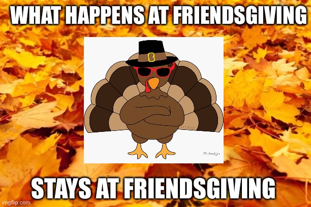 Autumn Leaves | WHAT HAPPENS AT FRIENDSGIVING; STAYS AT FRIENDSGIVING | image tagged in autumn leaves | made w/ Imgflip meme maker