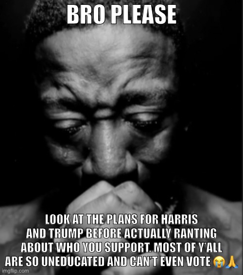 I actually feel bad for y’all | BRO PLEASE; LOOK AT THE PLANS FOR HARRIS AND TRUMP BEFORE ACTUALLY RANTING ABOUT WHO YOU SUPPORT. MOST OF Y’ALL ARE SO UNEDUCATED AND CAN’T EVEN VOTE 😭🙏 | image tagged in black guy praying meme | made w/ Imgflip meme maker