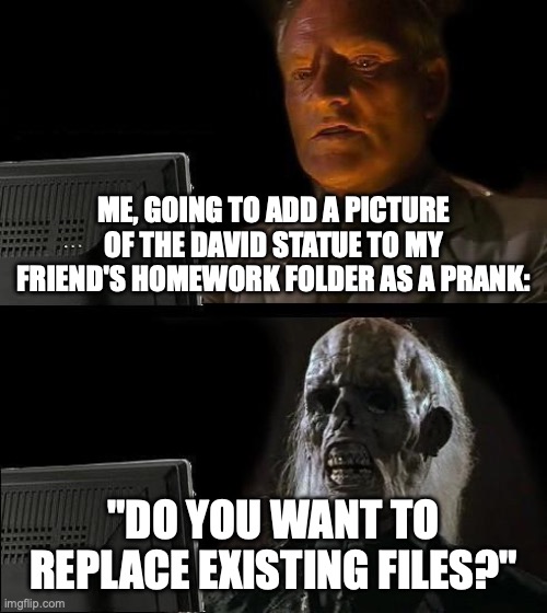 I'll Just Wait Here | ME, GOING TO ADD A PICTURE OF THE DAVID STATUE TO MY FRIEND'S HOMEWORK FOLDER AS A PRANK:; "DO YOU WANT TO REPLACE EXISTING FILES?" | image tagged in memes,i'll just wait here | made w/ Imgflip meme maker