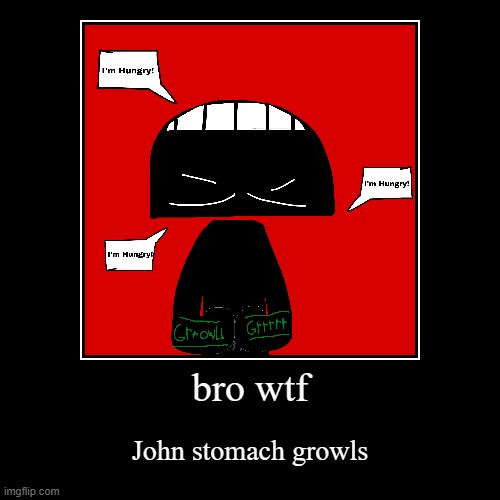 bro wtf | John stomach growls | image tagged in funny,demotivationals | made w/ Imgflip demotivational maker