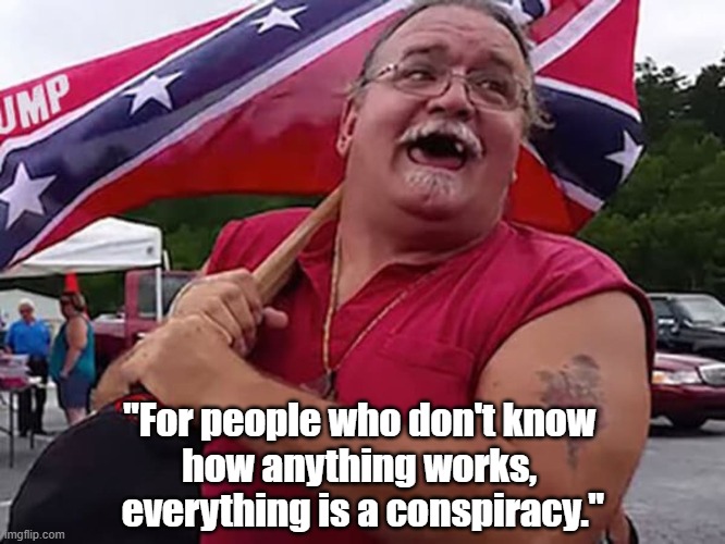 "For People Who Don't Know How Anything Works, Everything Is A..." | "For people who don't know 
how anything works, 
everything is a conspiracy." | image tagged in trump cult,stupid people,ignorant people,how things work,conspiracy,conspiracism | made w/ Imgflip meme maker