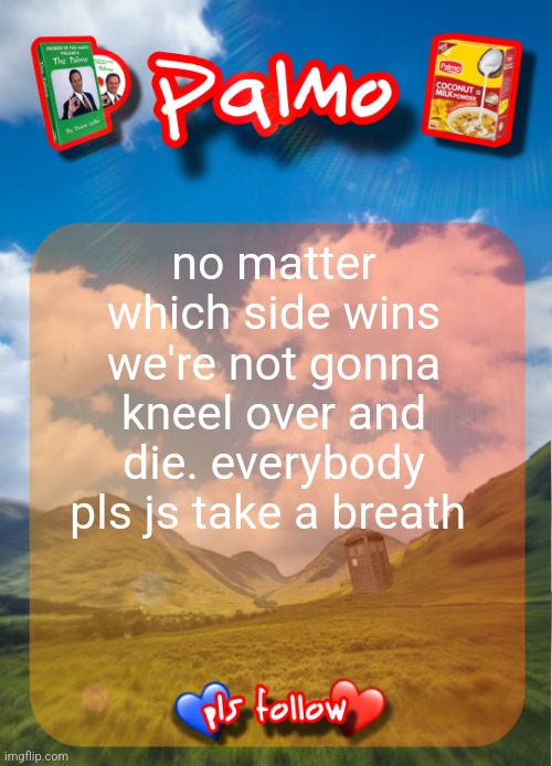 people overreacting ???? | no matter which side wins we're not gonna kneel over and die. everybody pls js take a breath | image tagged in comment and follow pls | made w/ Imgflip meme maker