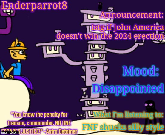 Enderparrot8 announcement | Istg if John America doesn't win the 2024 erection; Disappointed; FNF shucks silly style | image tagged in enderparrot8 announcement | made w/ Imgflip meme maker